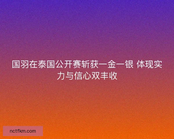 国羽在泰国公开赛斩获一金一银 体现实力与信心双丰收