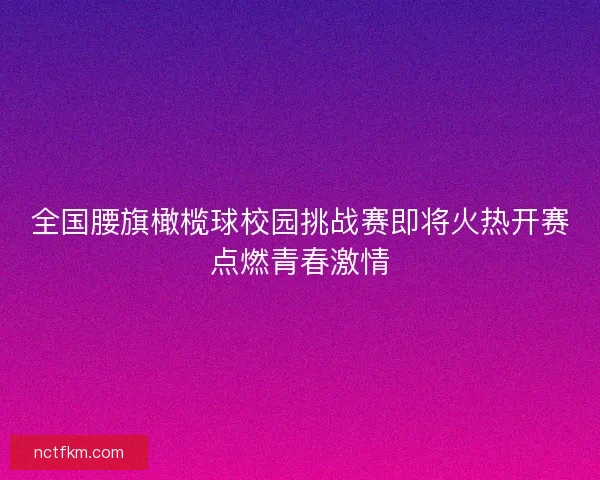 全国腰旗橄榄球校园挑战赛即将火热开赛点燃青春激情