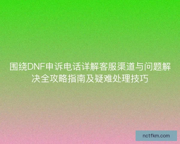 围绕DNF申诉电话详解客服渠道与问题解决全攻略指南及疑难处理技巧