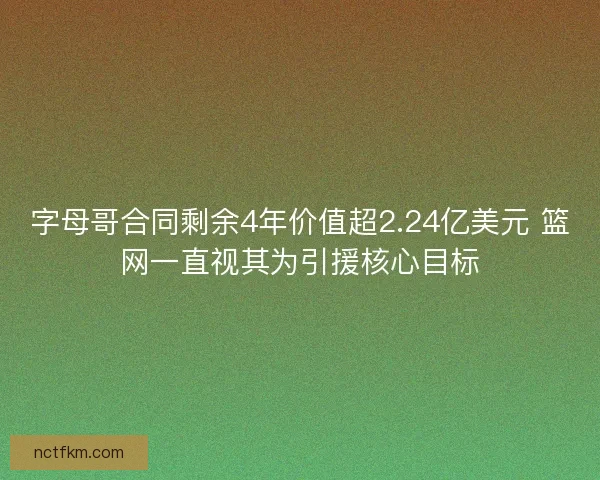 字母哥合同剩余4年价值超2.24亿美元 篮网一直视其为引援核心目标