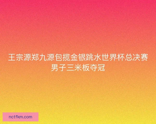 王宗源郑九源包揽金银跳水世界杯总决赛男子三米板夺冠