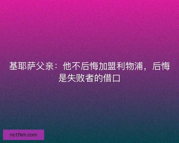 基耶萨父亲：他不后悔加盟利物浦，后悔是失败者的借口