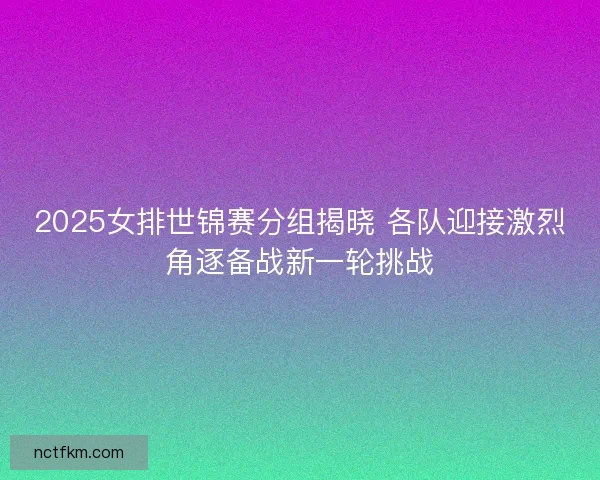 2025女排世锦赛分组揭晓 各队迎接激烈角逐备战新一轮挑战