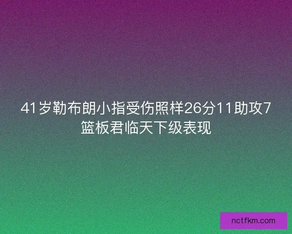 41岁勒布朗小指受伤照样26分11助攻7篮板君临天下级表现