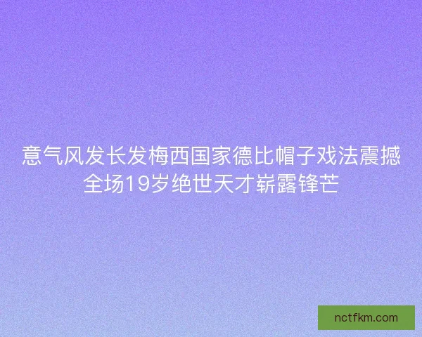 意气风发长发梅西国家德比帽子戏法震撼全场19岁绝世天才崭露锋芒