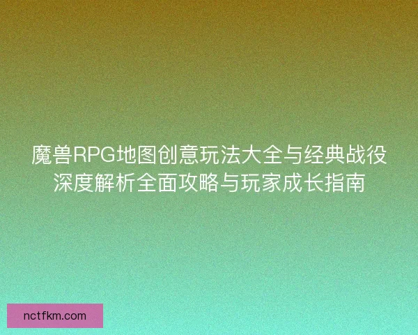 魔兽RPG地图创意玩法大全与经典战役深度解析全面攻略与玩家成长指南