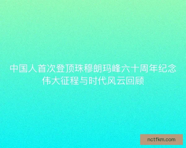 中国人首次登顶珠穆朗玛峰六十周年纪念伟大征程与时代风云回顾