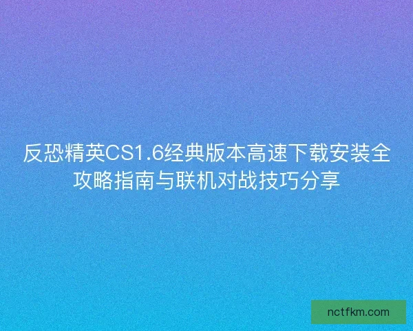 反恐精英CS1.6经典版本高速下载安装全攻略指南与联机对战技巧分享 反恐精英CS1.6经典版本高速下载安装全攻略指南与联机对战技巧分享