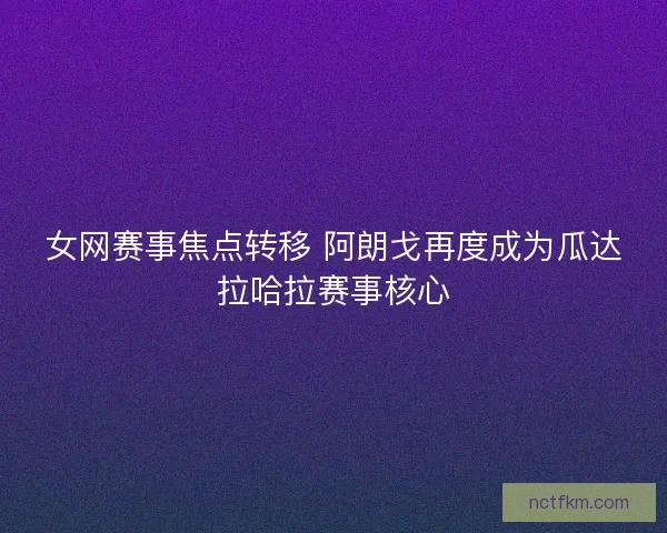 女网赛事焦点转移 阿朗戈再度成为瓜达拉哈拉赛事核心