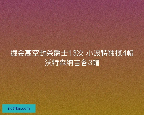 掘金高空封杀爵士13次 小波特独揽4帽沃特森纳吉各3帽 掘金高空封杀爵士13次 小波特独揽4帽沃特森纳吉各3帽