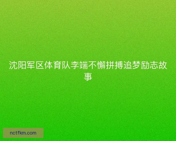 沈阳军区体育队李端不懈拼搏追梦励志故事
