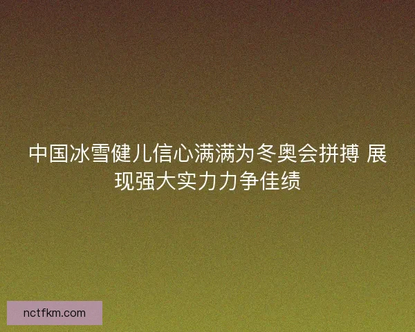 中国冰雪健儿信心满满为冬奥会拼搏 展现强大实力力争佳绩