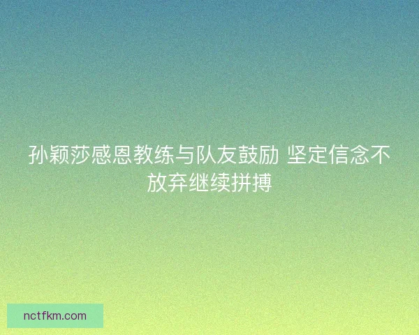 孙颖莎感恩教练与队友鼓励 坚定信念不放弃继续拼搏