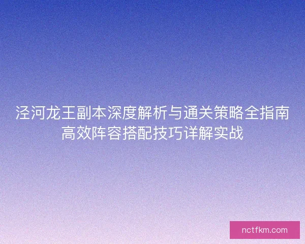 泾河龙王副本深度解析与通关策略全指南高效阵容搭配技巧详解实战