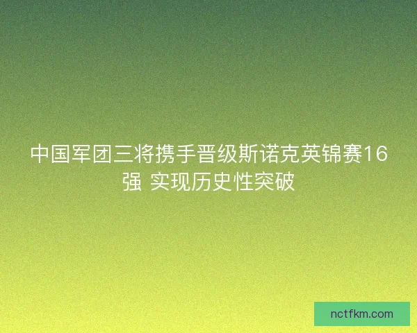 中国军团三将携手晋级斯诺克英锦赛16强 实现历史性突破