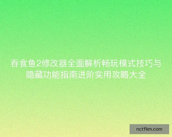 吞食鱼2修改器全面解析畅玩模式技巧与隐藏功能指南进阶实用攻略大全