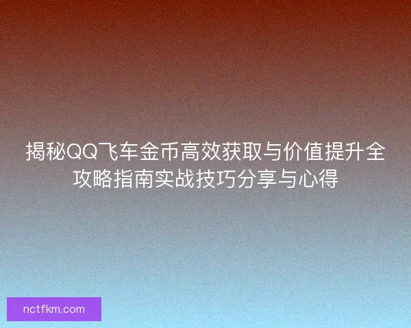 揭秘QQ飞车金币高效获取与价值提升全攻略指南实战技巧分享与心得 揭秘QQ飞车金币高效获取与价值提升全攻略指南实战技巧分享与心得