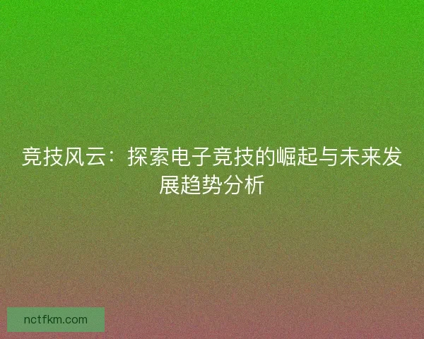 竞技风云：探索电子竞技的崛起与未来发展趋势分析