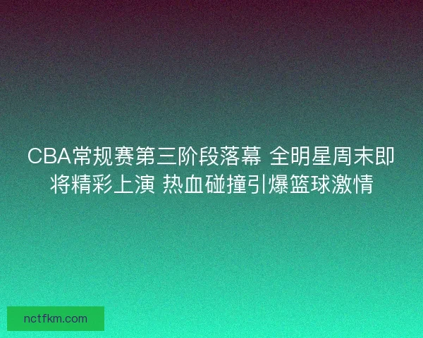 CBA常规赛第三阶段落幕 全明星周末即将精彩上演 热血碰撞引爆篮球激情
