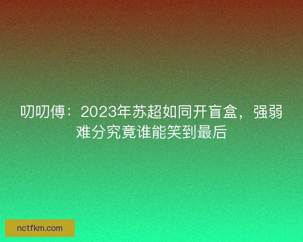 叨叨傅：2023年苏超如同开盲盒，强弱难分究竟谁能笑到最后