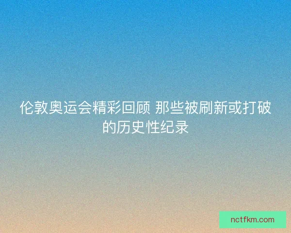 伦敦奥运会精彩回顾 那些被刷新或打破的历史性纪录