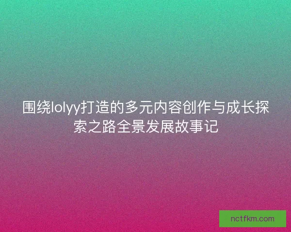 围绕lolyy打造的多元内容创作与成长探索之路全景发展故事记