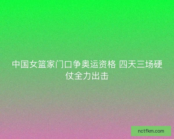中国女篮家门口争奥运资格 四天三场硬仗全力出击