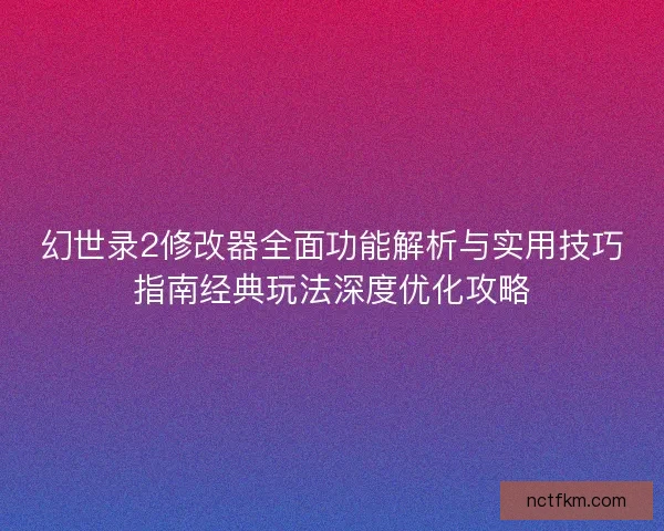 幻世录2修改器全面功能解析与实用技巧指南经典玩法深度优化攻略 幻世录2修改器全面功能解析与实用技巧指南经典玩法深度优化攻略