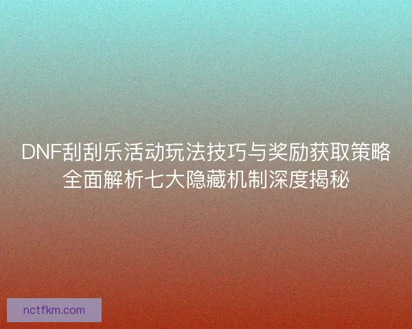 DNF刮刮乐活动玩法技巧与奖励获取策略全面解析七大隐藏机制深度揭秘