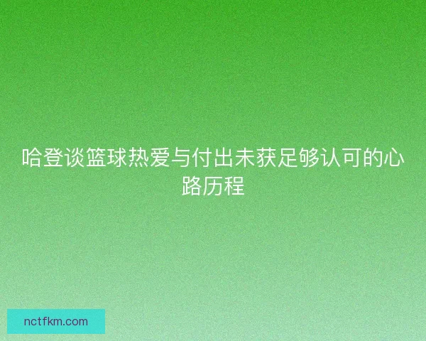 哈登谈篮球热爱与付出未获足够认可的心路历程