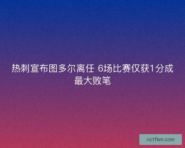热刺宣布图多尔离任 6场比赛仅获1分成最大败笔